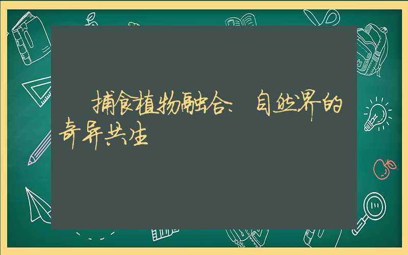 捕食植物融合:自然界的奇异共生
